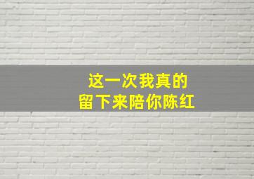 这一次我真的留下来陪你陈红