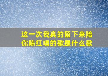 这一次我真的留下来陪你陈红唱的歌是什么歌