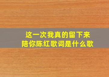 这一次我真的留下来陪你陈红歌词是什么歌