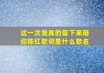 这一次我真的留下来陪你陈红歌词是什么歌名