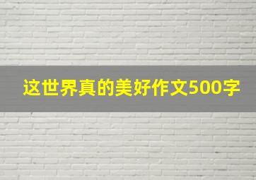 这世界真的美好作文500字