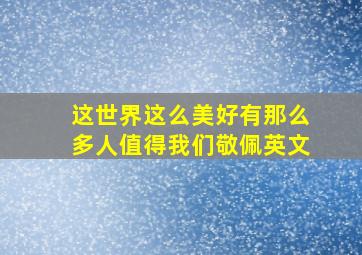 这世界这么美好有那么多人值得我们敬佩英文