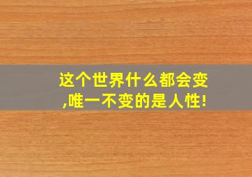 这个世界什么都会变,唯一不变的是人性!