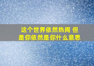 这个世界依然热闹 但是你依然是你什么意思