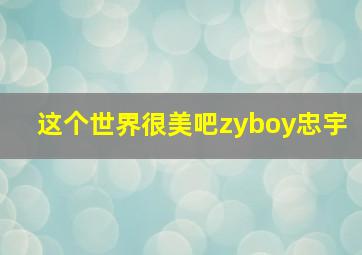 这个世界很美吧zyboy忠宇