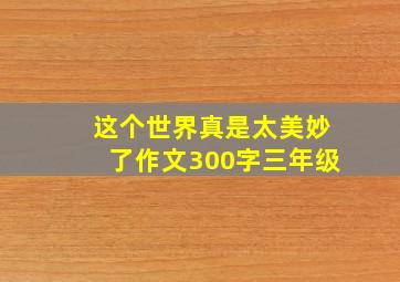 这个世界真是太美妙了作文300字三年级