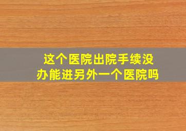 这个医院出院手续没办能进另外一个医院吗