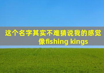 这个名字其实不难猜说我的感觉像fishing kings