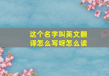 这个名字叫英文翻译怎么写呀怎么读