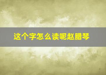 这个字怎么读呢赵腊琴