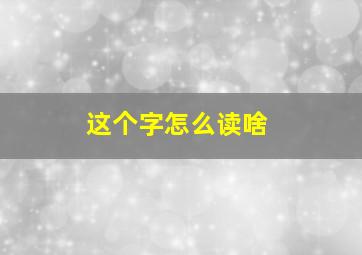 这个字怎么读啥