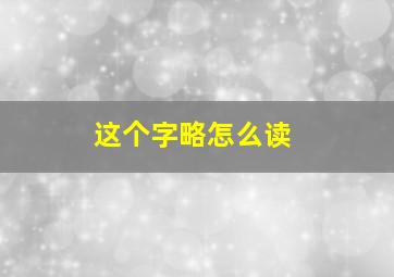 这个字略怎么读