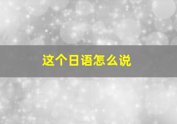 这个日语怎么说