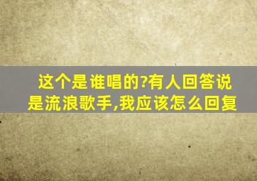 这个是谁唱的?有人回答说是流浪歌手,我应该怎么回复