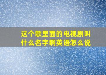 这个歌里面的电视剧叫什么名字啊英语怎么说