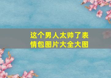 这个男人太帅了表情包图片大全大图