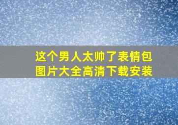 这个男人太帅了表情包图片大全高清下载安装