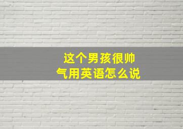 这个男孩很帅气用英语怎么说