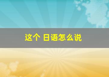 这个 日语怎么说