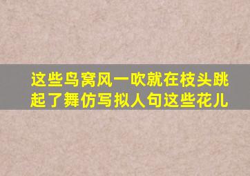 这些鸟窝风一吹就在枝头跳起了舞仿写拟人句这些花儿