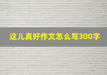 这儿真好作文怎么写300字