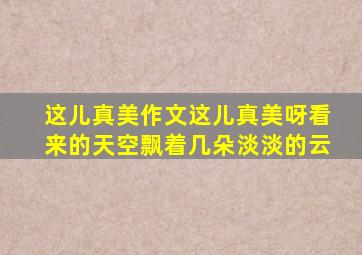 这儿真美作文这儿真美呀看来的天空飘着几朵淡淡的云