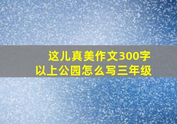 这儿真美作文300字以上公园怎么写三年级