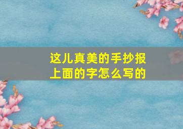 这儿真美的手抄报上面的字怎么写的