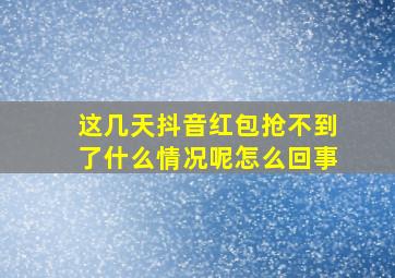 这几天抖音红包抢不到了什么情况呢怎么回事