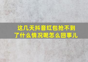 这几天抖音红包抢不到了什么情况呢怎么回事儿