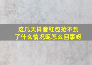 这几天抖音红包抢不到了什么情况呢怎么回事呀