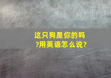 这只狗是你的吗?用英语怎么说?