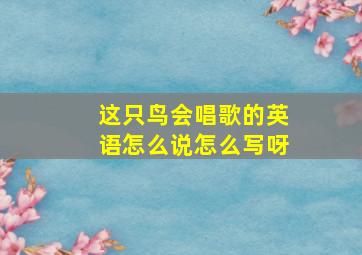 这只鸟会唱歌的英语怎么说怎么写呀