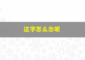 这字怎么念呢