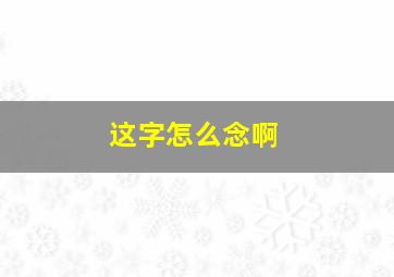 这字怎么念啊