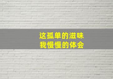 这孤单的滋味 我慢慢的体会