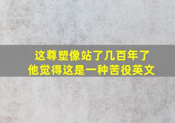 这尊塑像站了几百年了他觉得这是一种苦役英文