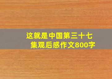 这就是中国第三十七集观后感作文800字