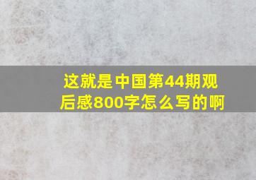 这就是中国第44期观后感800字怎么写的啊