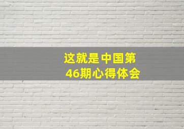 这就是中国第46期心得体会