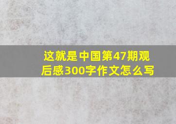 这就是中国第47期观后感300字作文怎么写