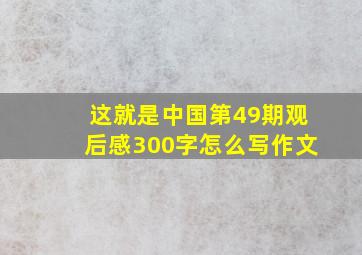 这就是中国第49期观后感300字怎么写作文