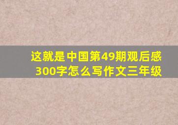 这就是中国第49期观后感300字怎么写作文三年级