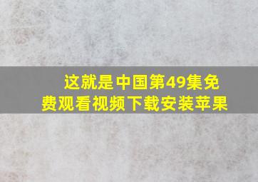 这就是中国第49集免费观看视频下载安装苹果