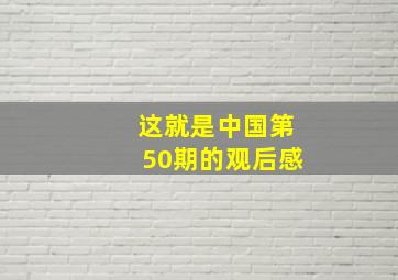 这就是中国第50期的观后感