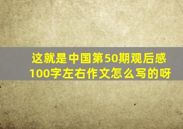 这就是中国第50期观后感100字左右作文怎么写的呀