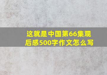 这就是中国第66集观后感500字作文怎么写