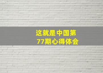 这就是中国第77期心得体会