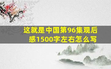 这就是中国第96集观后感1500字左右怎么写