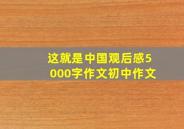 这就是中国观后感5000字作文初中作文